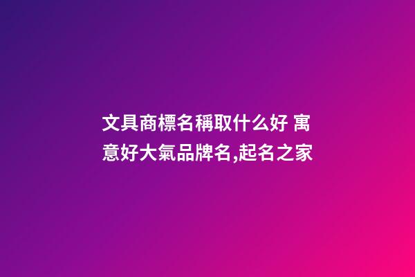 文具商標名稱取什么好 寓意好大氣品牌名,起名之家-第1張-商標起名-玄機派